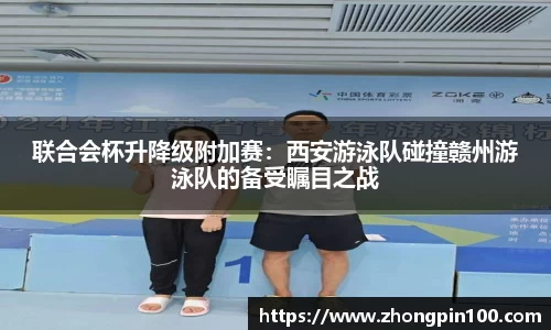 联合会杯升降级附加赛：西安游泳队碰撞赣州游泳队的备受瞩目之战